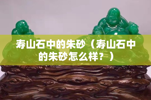 寿山石中的朱砂（寿山石中的朱砂怎么样？）