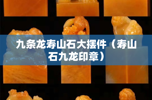九条龙寿山石大摆件（寿山石九龙印章）