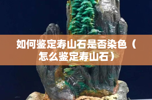 如何鉴定寿山石是否染色（怎么鉴定寿山石）