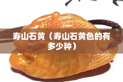 寿山石黄（寿山石黄色的有多少种）