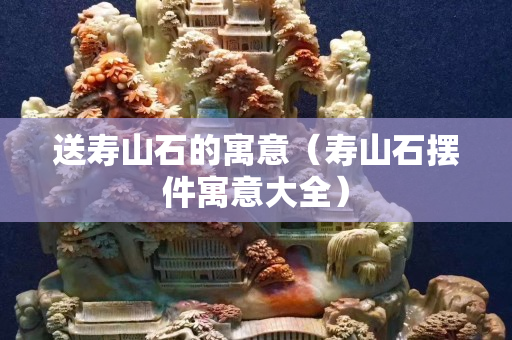 送寿山石的寓意（寿山石摆件寓意大全）
