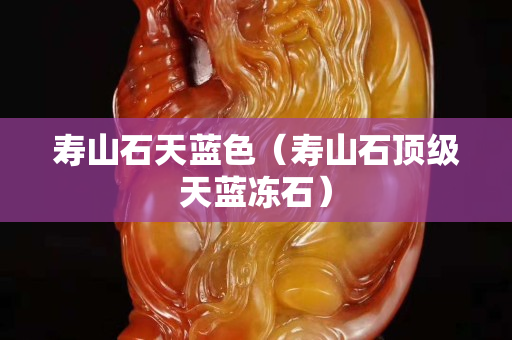 寿山石天蓝色（寿山石顶级天蓝冻石）