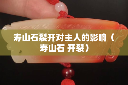 寿山石裂开对主人的影响（寿山石 开裂）