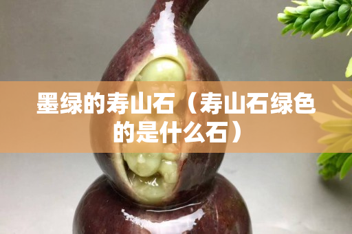 墨绿的寿山石（寿山石绿色的是什么石）