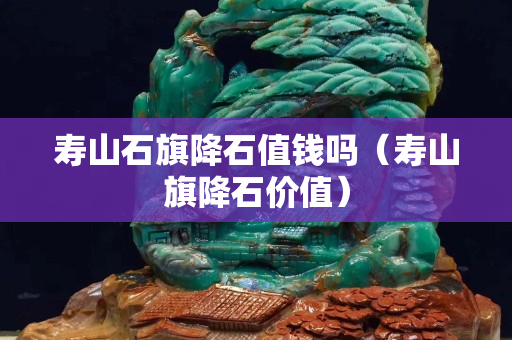 寿山石旗降石值钱吗（寿山旗降石价值）