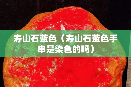 寿山石蓝色（寿山石蓝色手串是染色的吗）