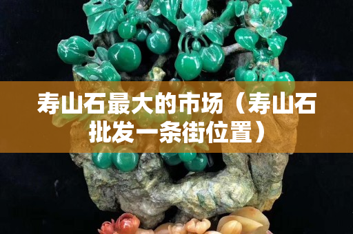 寿山石最大的市场（寿山石批发一条街位置）