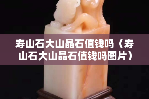 寿山石大山晶石值钱吗（寿山石大山晶石值钱吗图片）