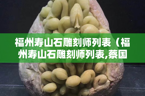 福州寿山石雕刻师列表（福州寿山石雕刻师列表,蔡国声老师简介）