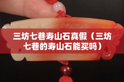 三坊七巷寿山石真假（三坊七巷的寿山石能买吗）