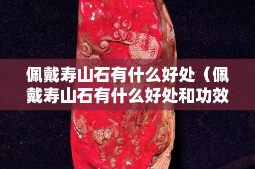 佩戴寿山石有什么好处（佩戴寿山石有什么好处和功效）