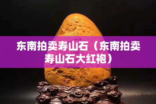 东南拍卖寿山石（东南拍卖寿山石大红袍）