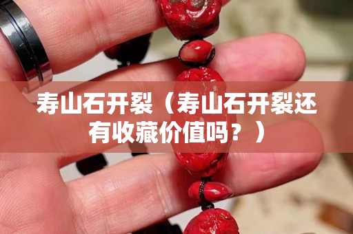 寿山石开裂（寿山石开裂还有收藏价值吗？）
