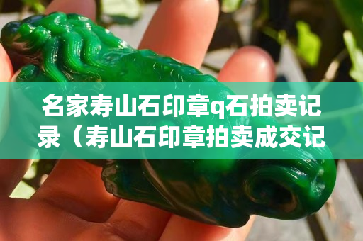 名家寿山石印章q石拍卖记录（寿山石印章拍卖成交记录）