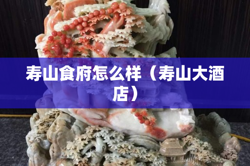 寿山食府怎么样（寿山大酒店）