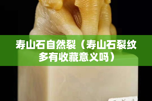 寿山石自然裂（寿山石裂纹多有收藏意义吗）