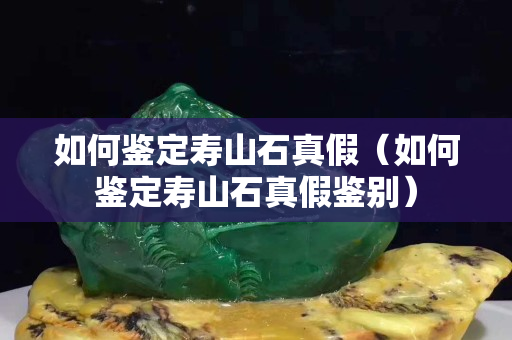 如何鉴定寿山石真假（如何鉴定寿山石真假鉴别）