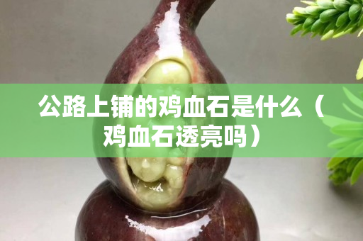 公路上铺的鸡血石是什么（鸡血石透亮吗）