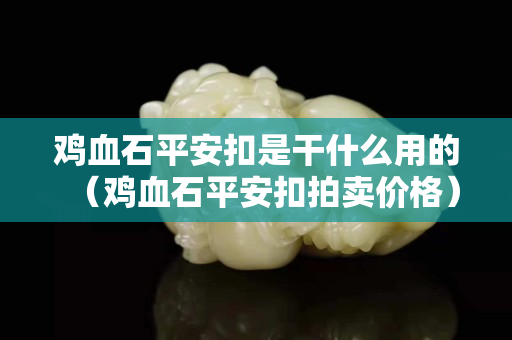 鸡血石平安扣是干什么用的（鸡血石平安扣拍卖价格）