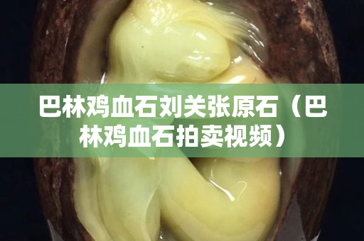 巴林鸡血石刘关张原石（巴林鸡血石拍卖视频）