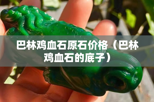 巴林鸡血石原石价格（巴林鸡血石的底子）