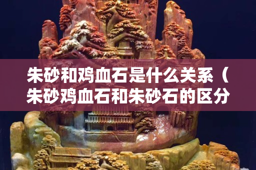 朱砂和鸡血石是什么关系（朱砂鸡血石和朱砂石的区分）