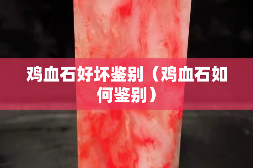 鸡血石好坏鉴别（鸡血石如何鉴别）