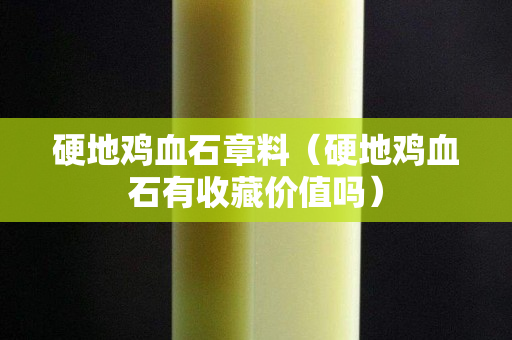 硬地鸡血石章料（硬地鸡血石有收藏价值吗）
