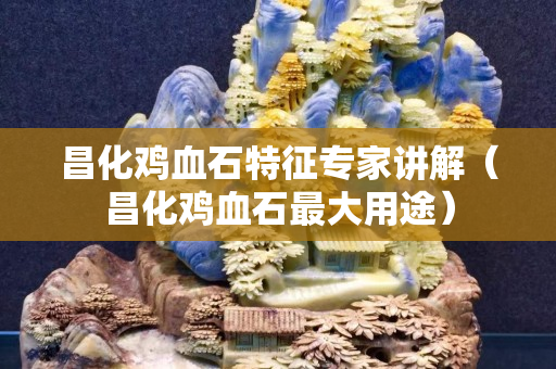 昌化鸡血石特征专家讲解（昌化鸡血石最大用途）