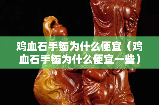 鸡血石手镯为什么便宜（鸡血石手镯为什么便宜一些）