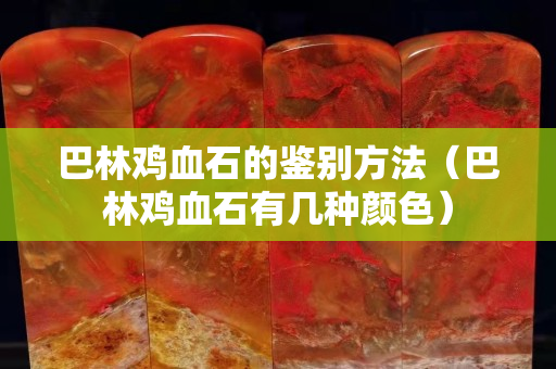 巴林鸡血石的鉴别方法（巴林鸡血石有几种颜色）