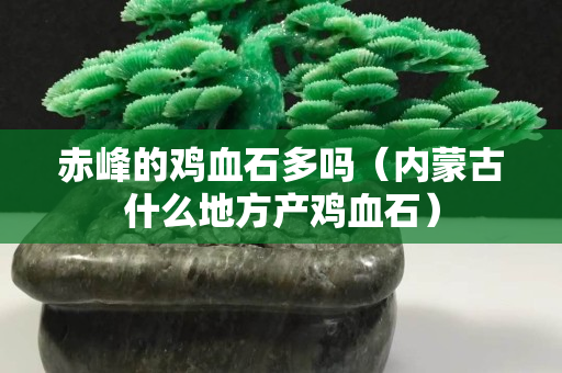 赤峰的鸡血石多吗（内蒙古什么地方产鸡血石）