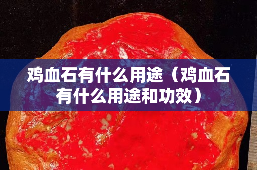 鸡血石有什么用途（鸡血石有什么用途和功效）