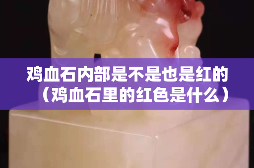 鸡血石内部是不是也是红的（鸡血石里的红色是什么）