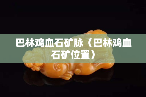 巴林鸡血石矿脉（巴林鸡血石矿位置）
