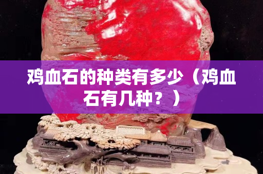 鸡血石的种类有多少（鸡血石有几种？）