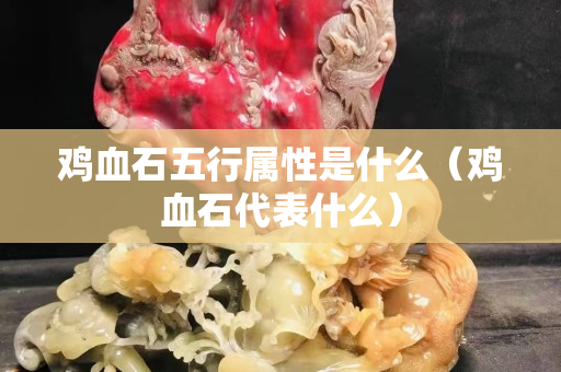 鸡血石五行属性是什么（鸡血石代表什么）
