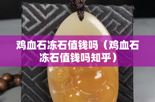 鸡血石冻石值钱吗（鸡血石冻石值钱吗知乎）