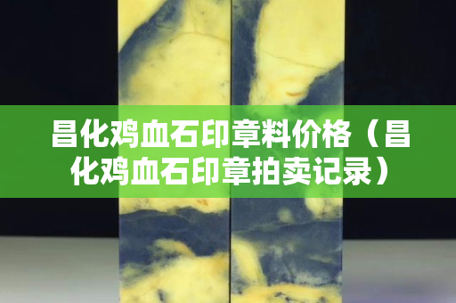 昌化鸡血石印章料价格（昌化鸡血石印章拍卖记录）