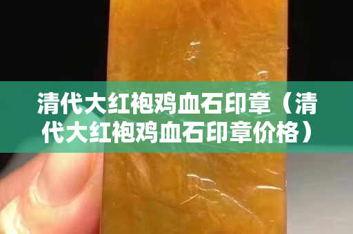 清代大红袍鸡血石印章（清代大红袍鸡血石印章价格）