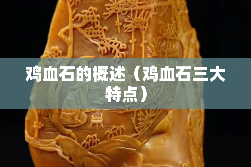 鸡血石的概述（鸡血石三大特点）