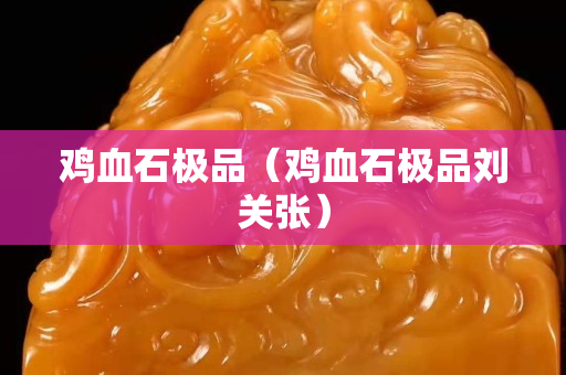 鸡血石极品（鸡血石极品刘关张）