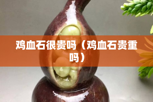 鸡血石很贵吗（鸡血石贵重吗）