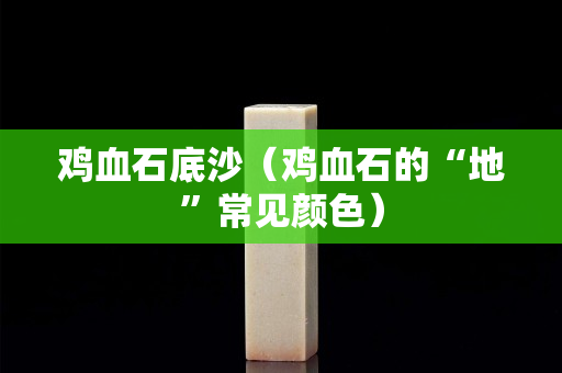 鸡血石底沙（鸡血石的“地”常见颜色）