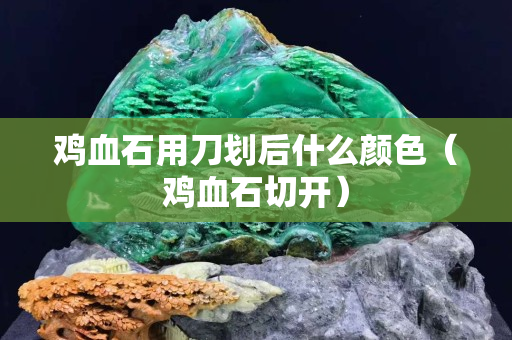 鸡血石用刀划后什么颜色（鸡血石切开）