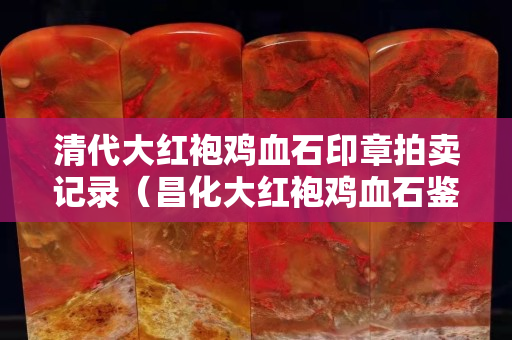 清代大红袍鸡血石印章拍卖记录（昌化大红袍鸡血石鉴定）