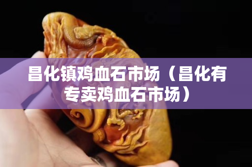 昌化镇鸡血石市场（昌化有专卖鸡血石市场）