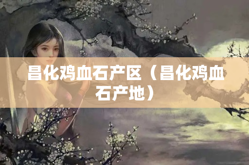 昌化鸡血石产区（昌化鸡血石产地）