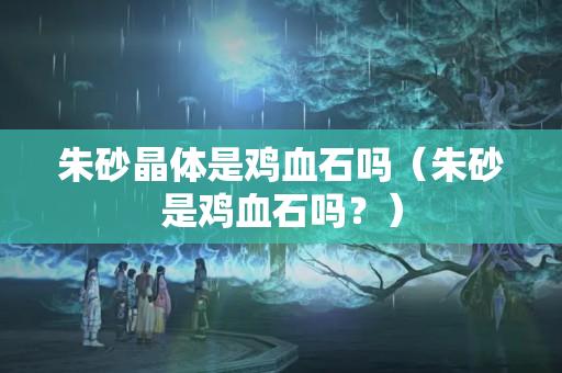 朱砂晶体是鸡血石吗（朱砂是鸡血石吗？）