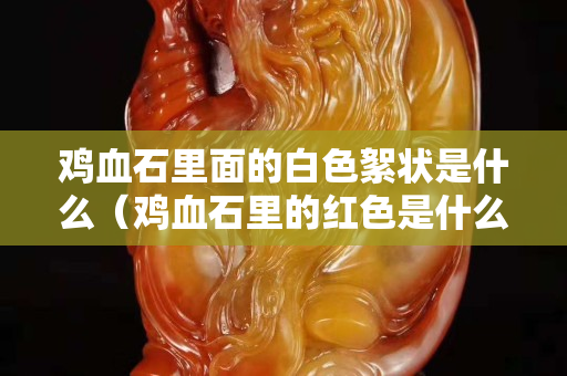 鸡血石里面的白色絮状是什么（鸡血石里的红色是什么）